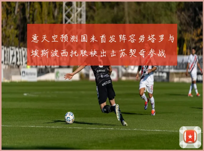 意天空预测国米首发阵容劳塔罗与埃斯波西托联袂出击苏契奇参战