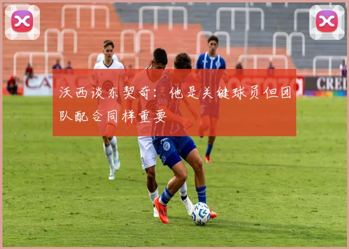 沃西谈东契奇：他是关键球员但团队配合同样重要