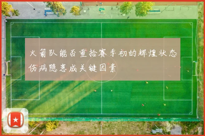 火箭队能否重拾赛季初的辉煌状态伤病隐患成关键因素